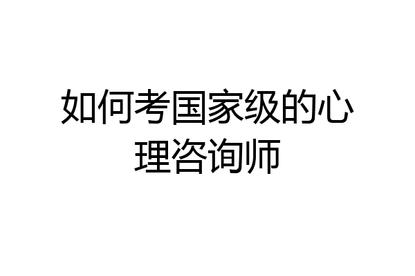如何考国家级的心理咨询师