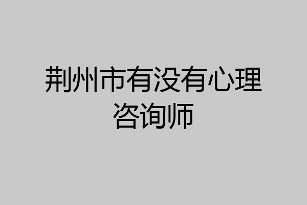 荆州市有没有心理咨询师