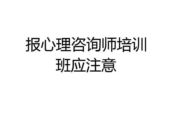 报心理咨询师培训班应注意
