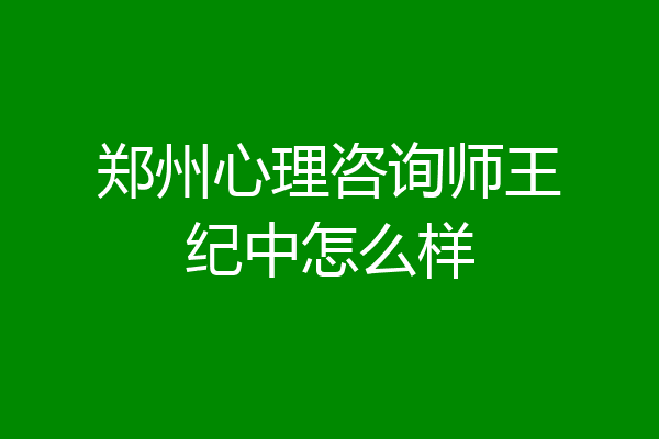 郑州心理咨询师王纪中怎么样