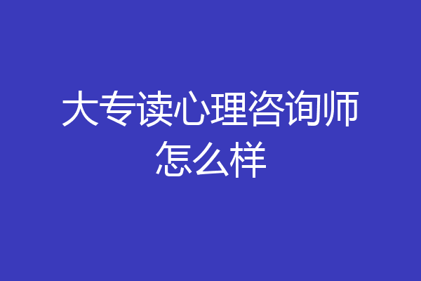 大专读心理咨询师怎么样