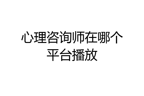 心理咨询师在哪个平台播放