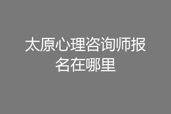 太原心理咨询师报名在哪里