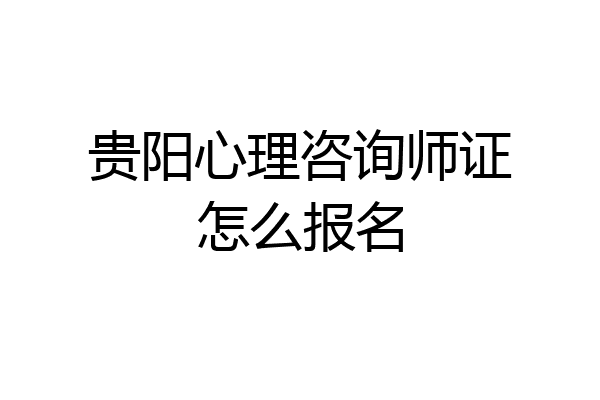 贵阳心理咨询师证怎么报名