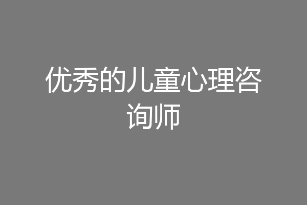 优秀的儿童心理咨询师