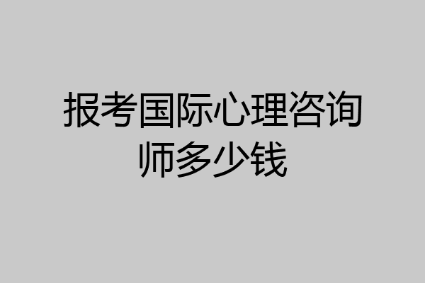 报考国际心理咨询师多少钱