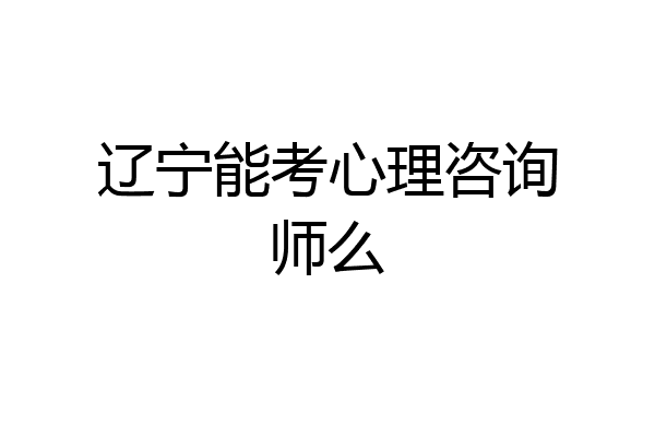 辽宁能考心理咨询师么