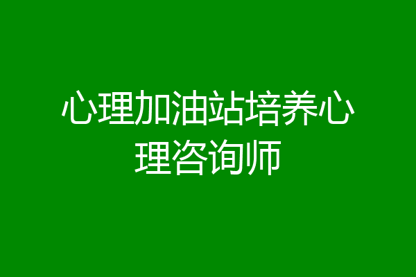 心理加油站培养心理咨询师