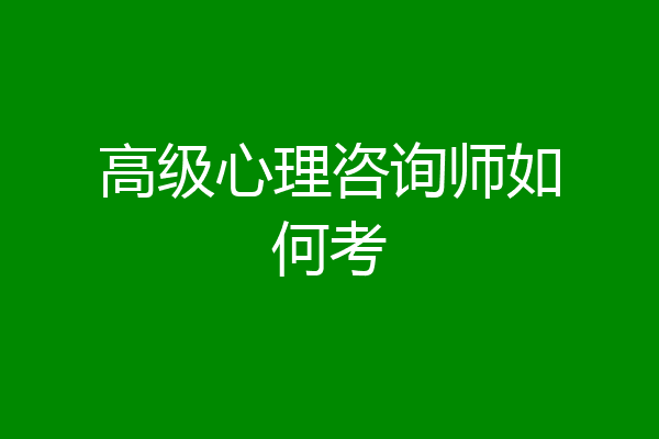 高级心理咨询师如何考