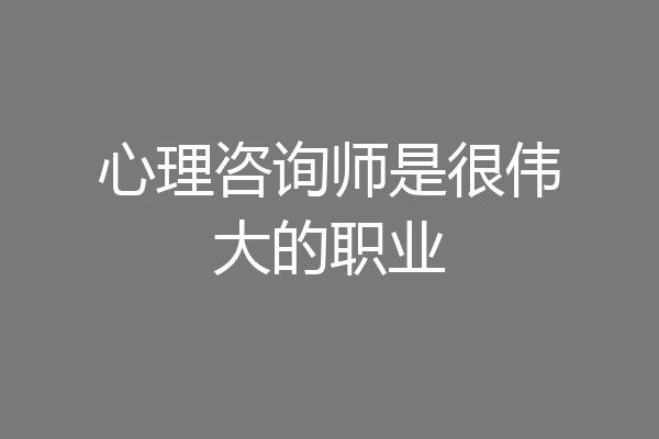 心理咨询师是很伟大的职业