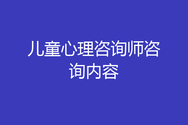 儿童心理咨询师咨询内容