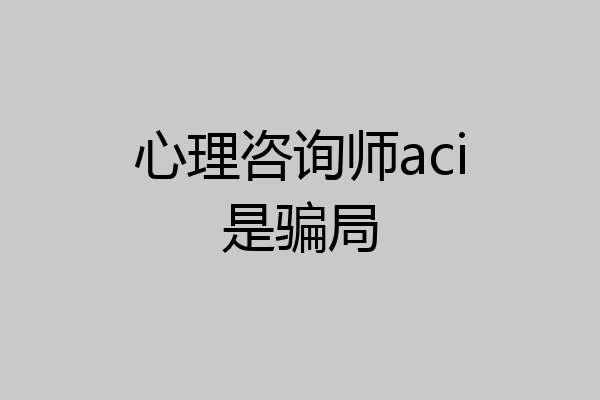 心理咨询师aci是骗局