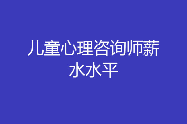 儿童心理咨询师薪水水平