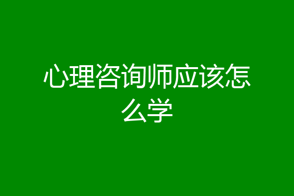 心理咨询师应该怎么学