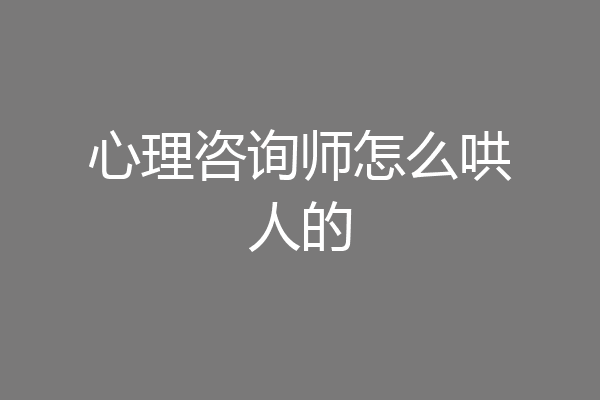 心理咨询师怎么哄人的