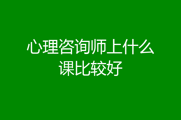 心理咨询师上什么课比较好