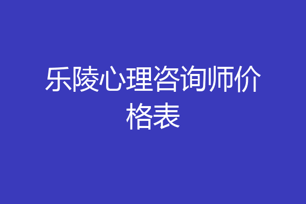 乐陵心理咨询师价格表