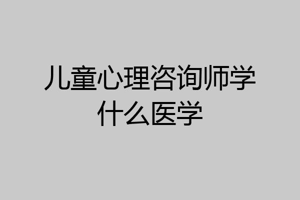 儿童心理咨询师学什么医学