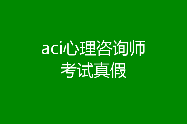 aci心理咨询师考试真假