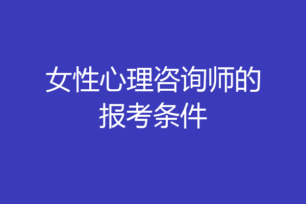 女性心理咨询师的报考条件
