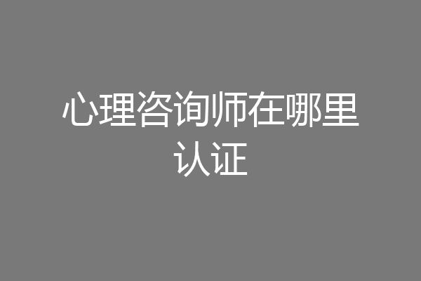 心理咨询师在哪里认证