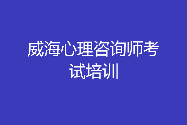 威海心理咨询师考试培训