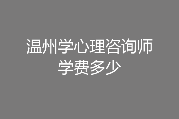 温州学心理咨询师学费多少