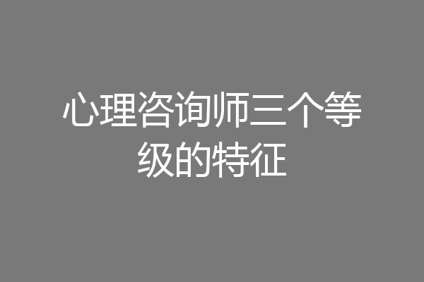 心理咨询师三个等级的特征