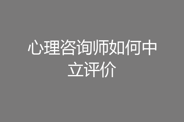 心理咨询师如何中立评价