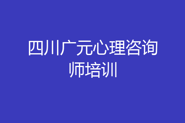 四川广元心理咨询师培训