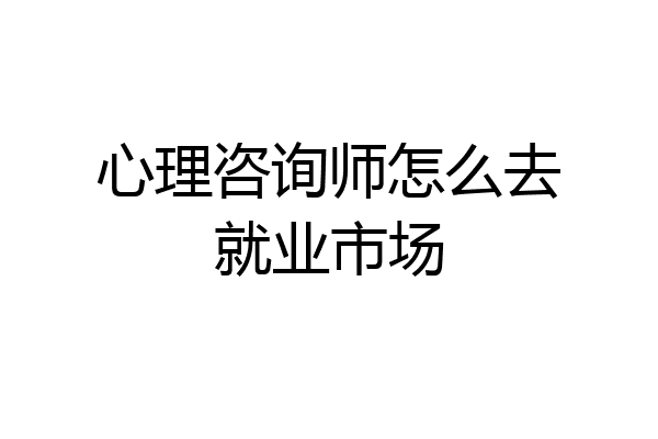 心理咨询师怎么去就业市场