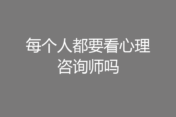 每个人都要看心理咨询师吗