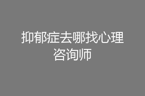 抑郁症去哪找心理咨询师