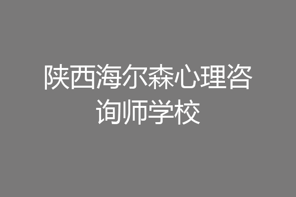陕西海尔森心理咨询师学校