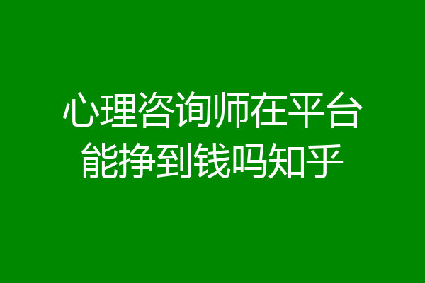 心理咨询师在平台能挣到钱吗知乎