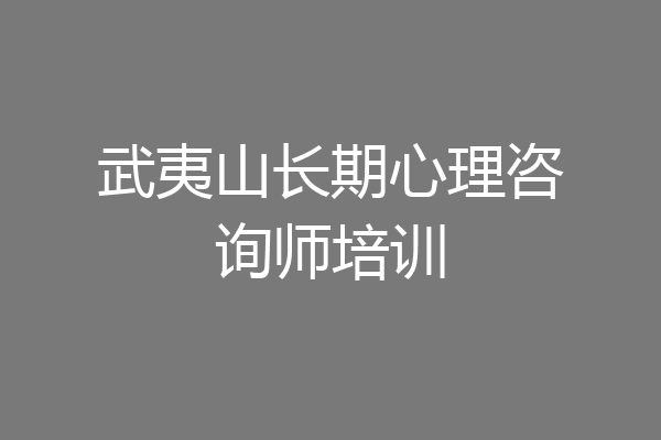 武夷山长期心理咨询师培训