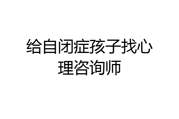 给自闭症孩子找心理咨询师