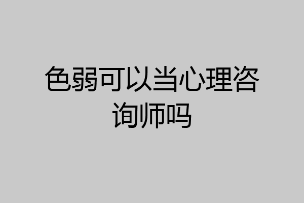 色弱可以当心理咨询师吗