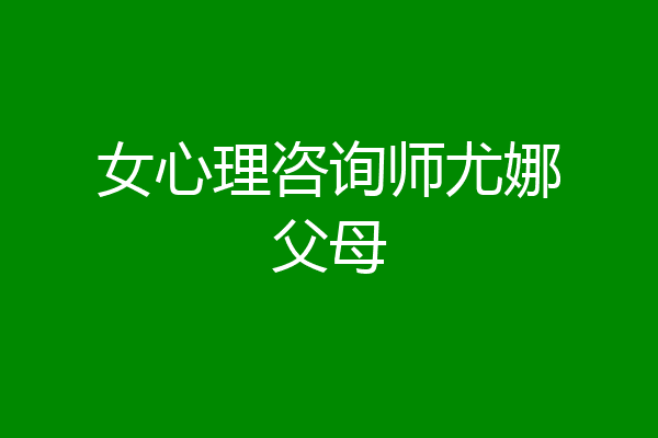 女心理咨询师尤娜父母