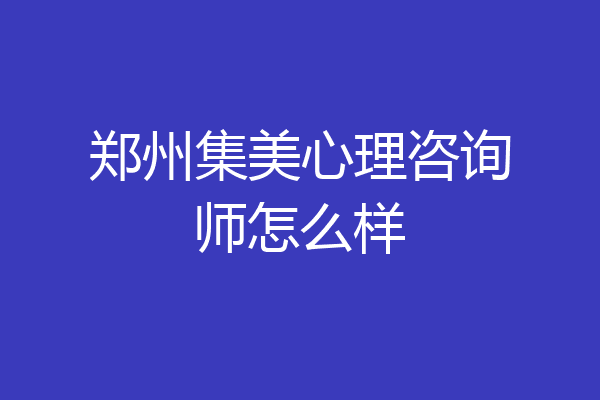 郑州集美心理咨询师怎么样