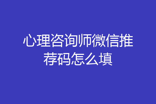 心理咨询师微信推荐码怎么填