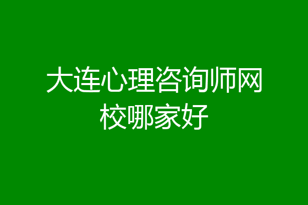 大连心理咨询师网校哪家好