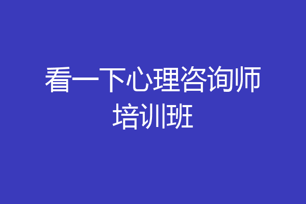 看一下心理咨询师培训班
