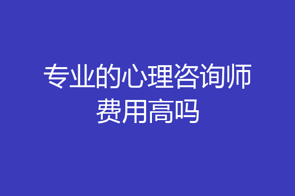 专业的心理咨询师费用高吗