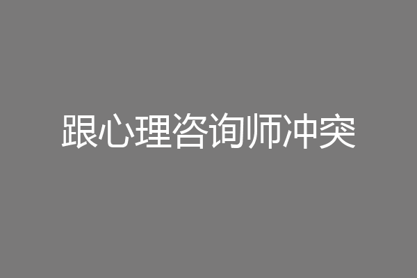 跟心理咨询师冲突