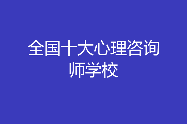 全国十大心理咨询师学校
