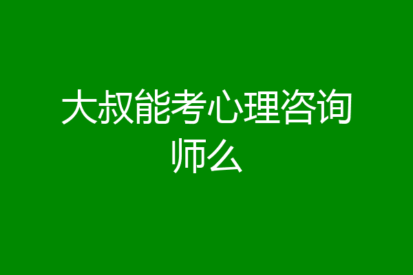 大叔能考心理咨询师么