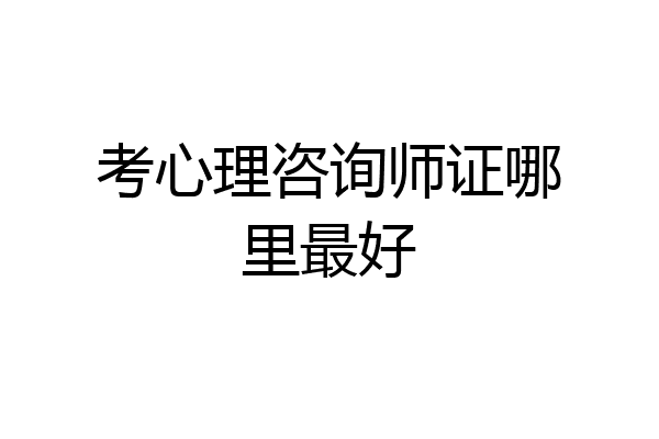 考心理咨询师证哪里最好