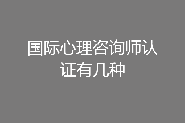 国际心理咨询师认证有几种