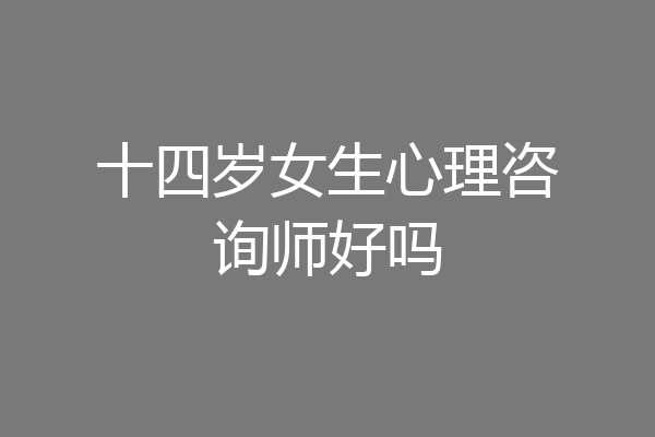 十四岁女生心理咨询师好吗